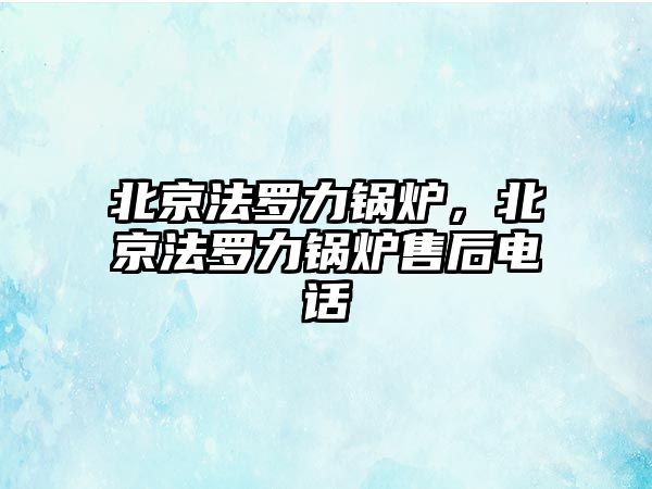 北京法羅力鍋爐，北京法羅力鍋爐售后電話