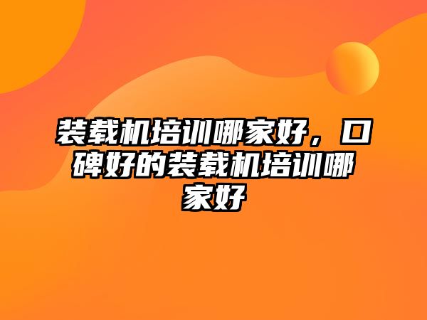 裝載機(jī)培訓(xùn)哪家好，口碑好的裝載機(jī)培訓(xùn)哪家好