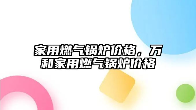 家用燃氣鍋爐價格，萬和家用燃氣鍋爐價格