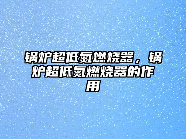 鍋爐超低氮燃燒器，鍋爐超低氮燃燒器的作用