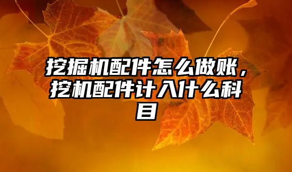 挖掘機配件怎么做賬，挖機配件計入什么科目