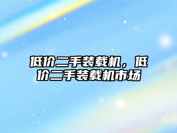 低價(jià)二手裝載機(jī)，低價(jià)二手裝載機(jī)市場