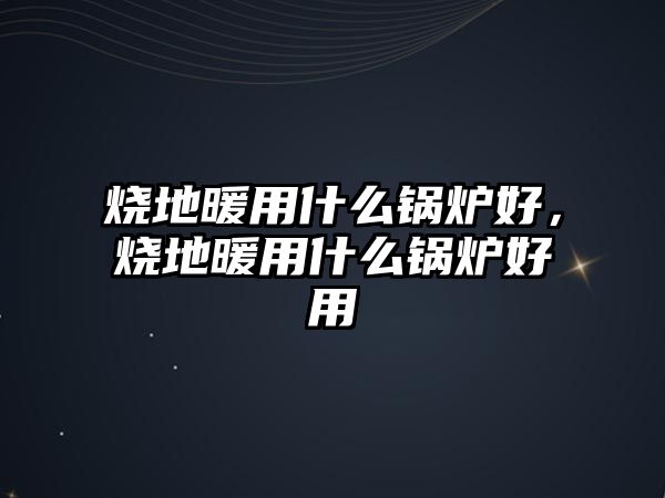 燒地暖用什么鍋爐好，燒地暖用什么鍋爐好用