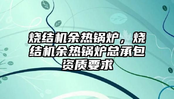 燒結機余熱鍋爐，燒結機余熱鍋爐總承包資質要求