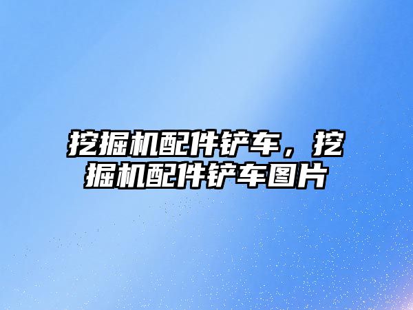 挖掘機配件鏟車，挖掘機配件鏟車圖片