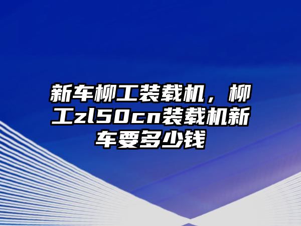 新車柳工裝載機(jī)，柳工zl50cn裝載機(jī)新車要多少錢