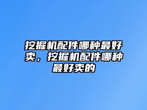 挖掘機配件哪種最好賣，挖掘機配件哪種最好賣的