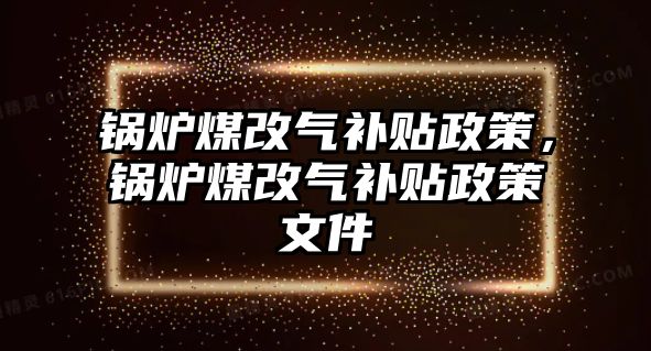 鍋爐煤改氣補貼政策，鍋爐煤改氣補貼政策文件