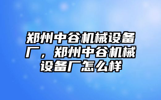 鄭州中谷機(jī)械設(shè)備廠，鄭州中谷機(jī)械設(shè)備廠怎么樣