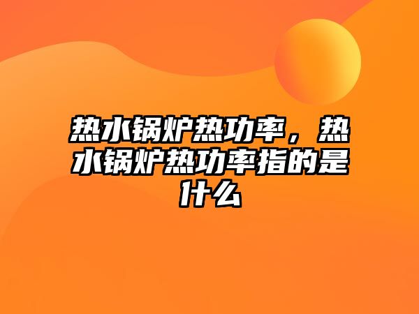 熱水鍋爐熱功率，熱水鍋爐熱功率指的是什么