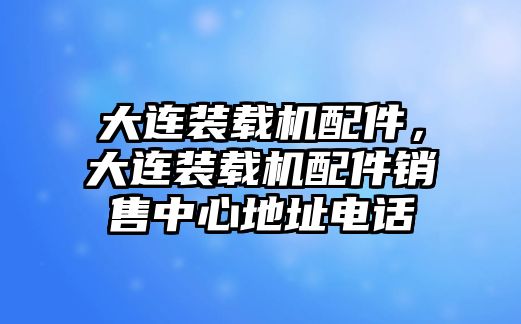 大連裝載機配件，大連裝載機配件銷售中心地址電話