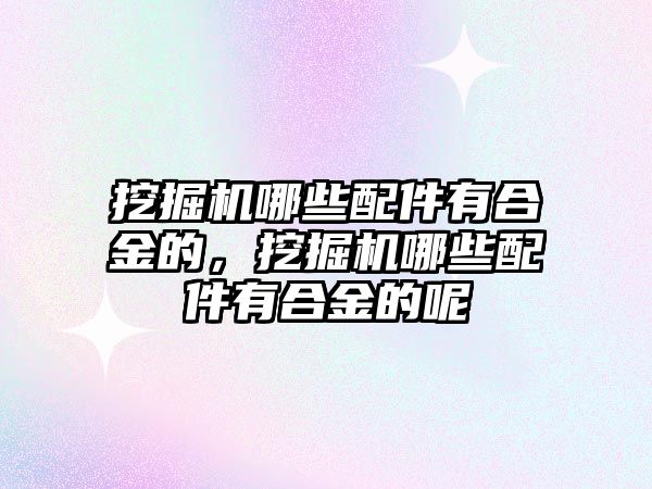 挖掘機哪些配件有合金的，挖掘機哪些配件有合金的呢