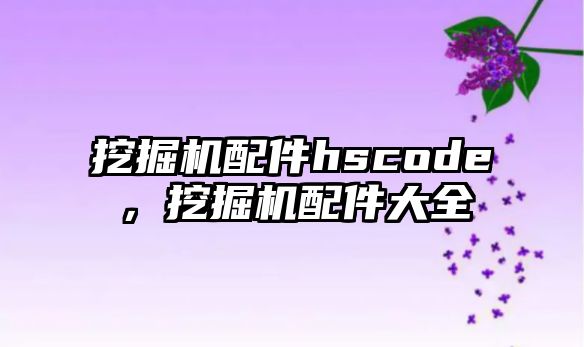 挖掘機配件hscode，挖掘機配件大全