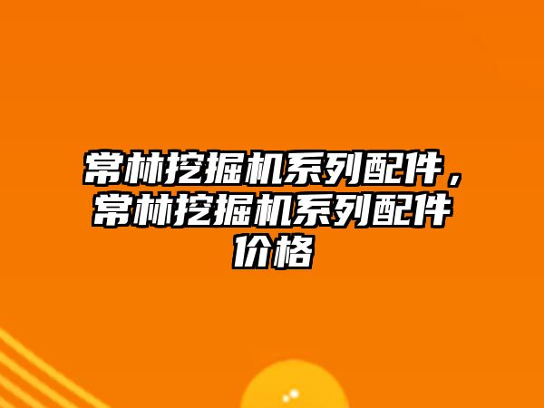 常林挖掘機系列配件，常林挖掘機系列配件價格