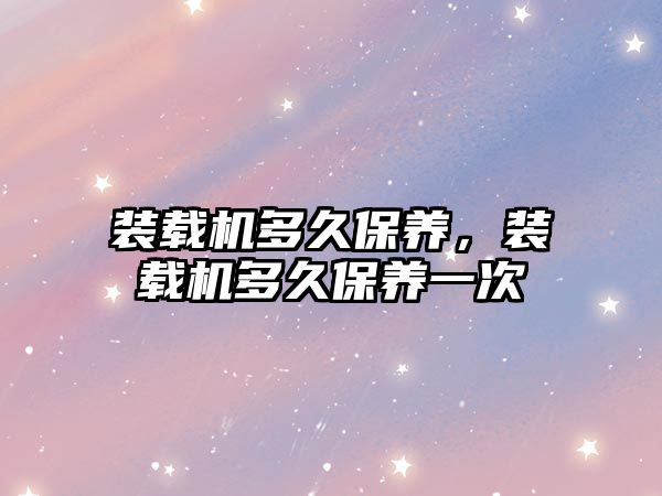 裝載機多久保養(yǎng)，裝載機多久保養(yǎng)一次