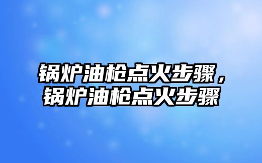 鍋爐油槍點火步驟，鍋爐油槍點火步驟