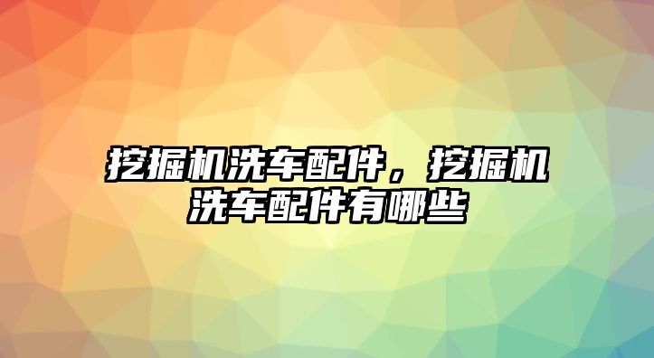 挖掘機洗車配件，挖掘機洗車配件有哪些