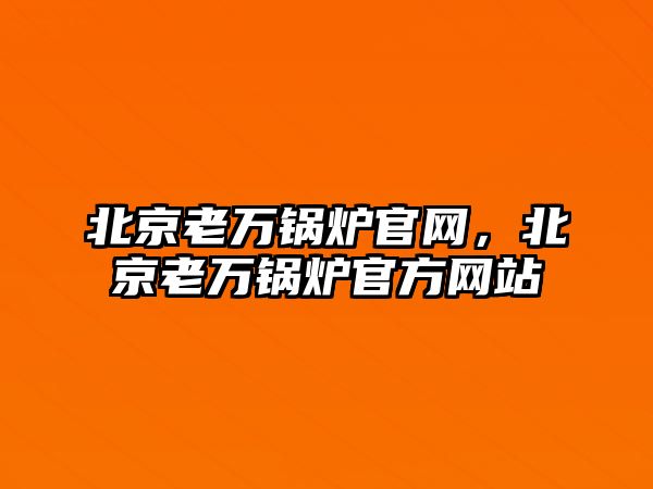 北京老萬鍋爐官網(wǎng)，北京老萬鍋爐官方網(wǎng)站