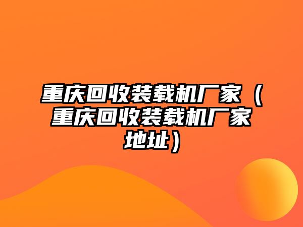 重慶回收裝載機(jī)廠(chǎng)家（重慶回收裝載機(jī)廠(chǎng)家地址）