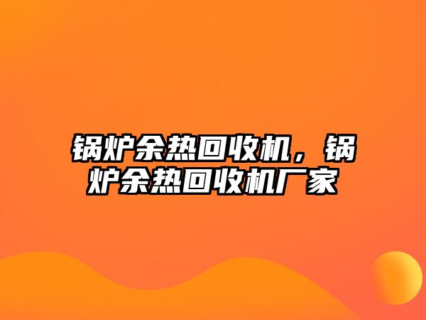 鍋爐余熱回收機(jī)，鍋爐余熱回收機(jī)廠家