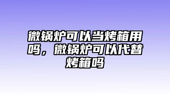 微鍋爐可以當(dāng)烤箱用嗎，微鍋爐可以代替烤箱嗎