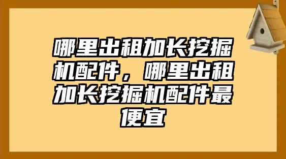 哪里出租加長挖掘機配件，哪里出租加長挖掘機配件最便宜