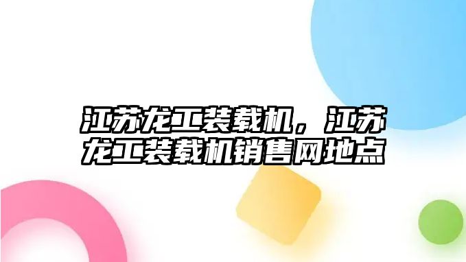 江蘇龍工裝載機，江蘇龍工裝載機銷售網(wǎng)地點