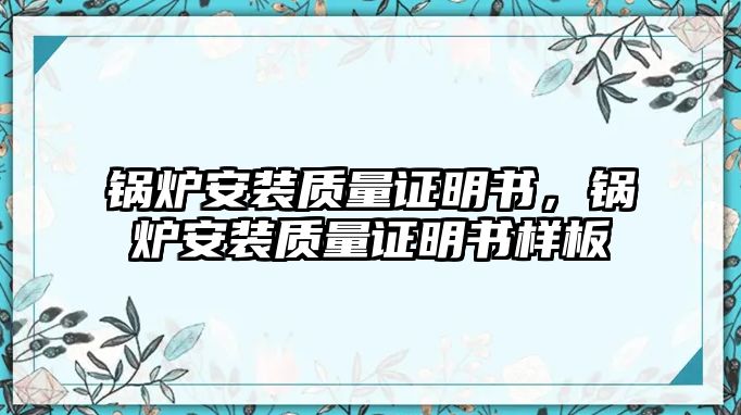 鍋爐安裝質(zhì)量證明書，鍋爐安裝質(zhì)量證明書樣板