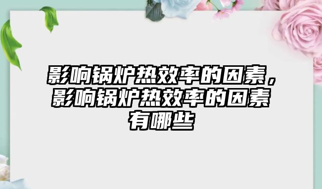 影響鍋爐熱效率的因素，影響鍋爐熱效率的因素有哪些