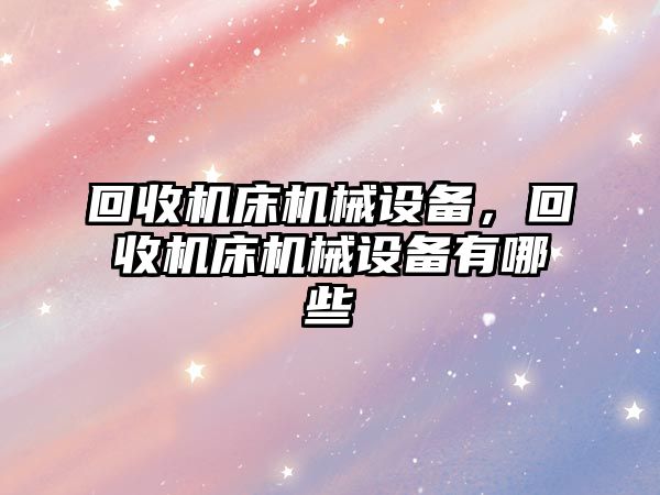 回收機床機械設備，回收機床機械設備有哪些