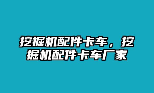 挖掘機(jī)配件卡車，挖掘機(jī)配件卡車廠家