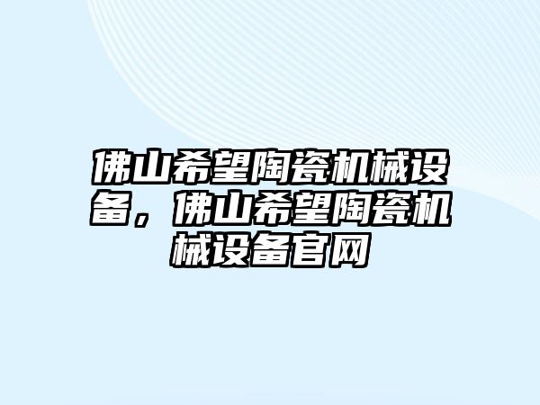 佛山希望陶瓷機(jī)械設(shè)備，佛山希望陶瓷機(jī)械設(shè)備官網(wǎng)