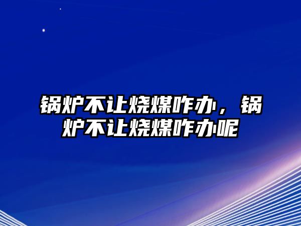 鍋爐不讓燒煤咋辦，鍋爐不讓燒煤咋辦呢