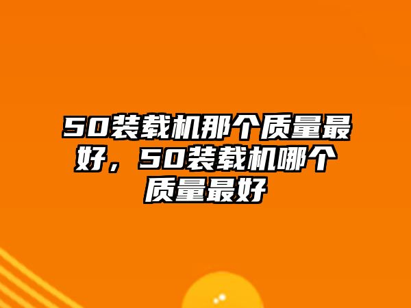 50裝載機(jī)那個(gè)質(zhì)量最好，50裝載機(jī)哪個(gè)質(zhì)量最好