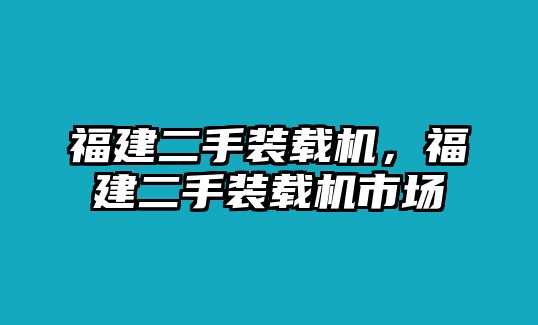 福建二手裝載機(jī)，福建二手裝載機(jī)市場(chǎng)