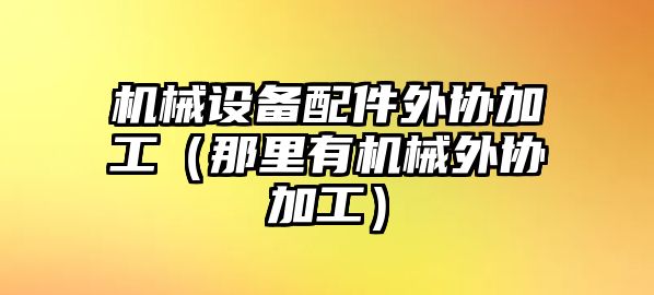 機械設備配件外協(xié)加工（那里有機械外協(xié)加工）