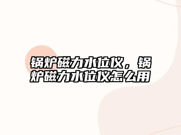 鍋爐磁力水位儀，鍋爐磁力水位儀怎么用