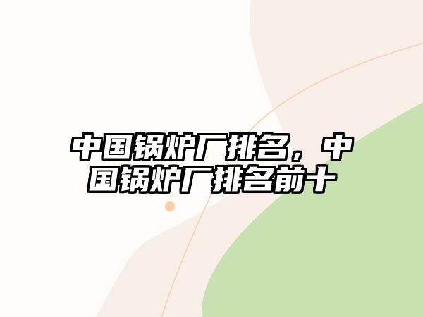 中國(guó)鍋爐廠(chǎng)排名，中國(guó)鍋爐廠(chǎng)排名前十