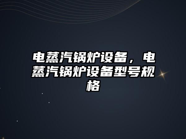 電蒸汽鍋爐設(shè)備，電蒸汽鍋爐設(shè)備型號(hào)規(guī)格