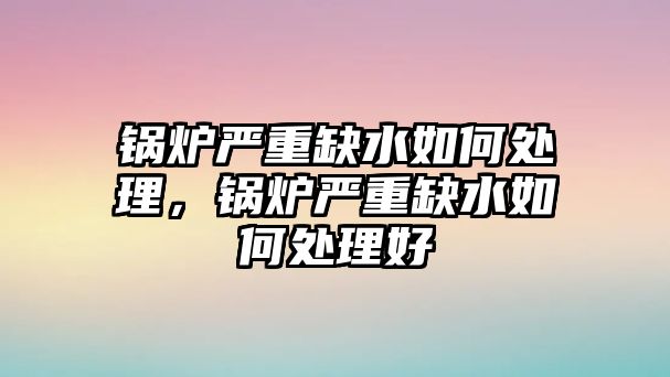 鍋爐嚴(yán)重缺水如何處理，鍋爐嚴(yán)重缺水如何處理好