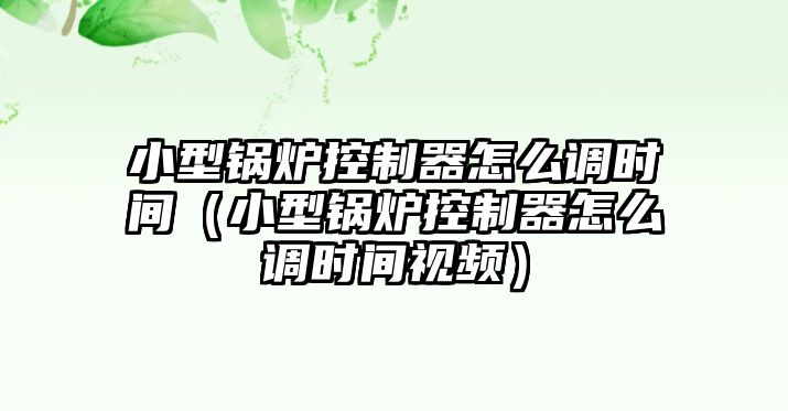 小型鍋爐控制器怎么調(diào)時(shí)間（小型鍋爐控制器怎么調(diào)時(shí)間視頻）