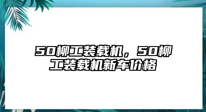 50柳工裝載機，50柳工裝載機新車價格