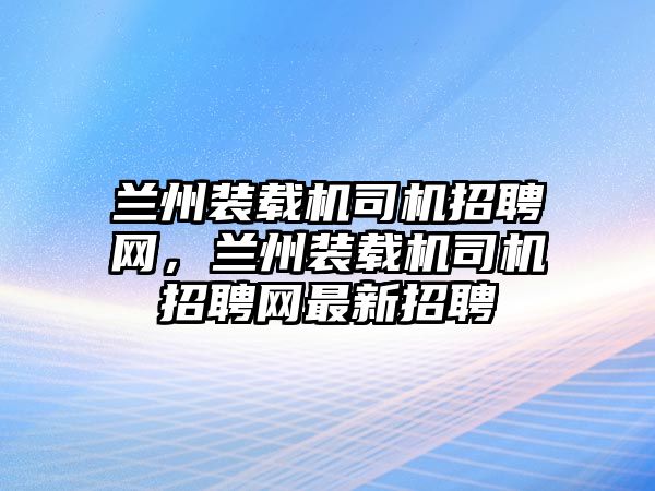 蘭州裝載機(jī)司機(jī)招聘網(wǎng)，蘭州裝載機(jī)司機(jī)招聘網(wǎng)最新招聘