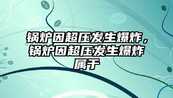 鍋爐因超壓發(fā)生爆炸，鍋爐因超壓發(fā)生爆炸屬于