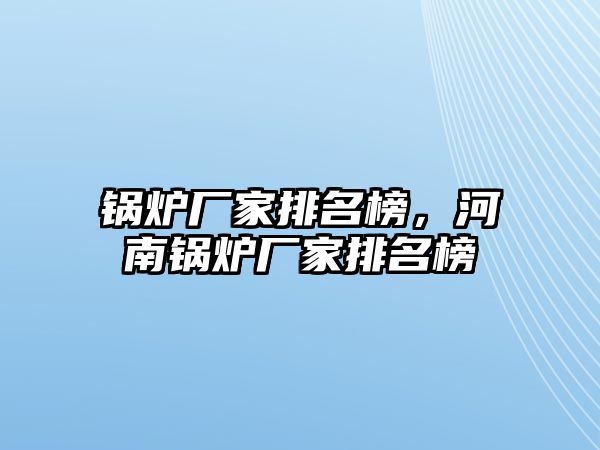 鍋爐廠家排名榜，河南鍋爐廠家排名榜