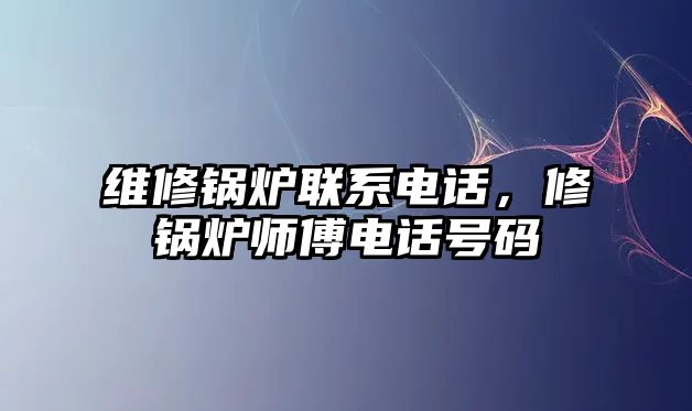 維修鍋爐聯(lián)系電話，修鍋爐師傅電話號碼