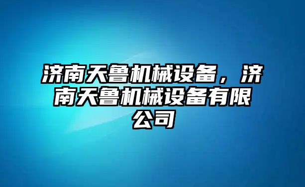 濟(jì)南天魯機(jī)械設(shè)備，濟(jì)南天魯機(jī)械設(shè)備有限公司