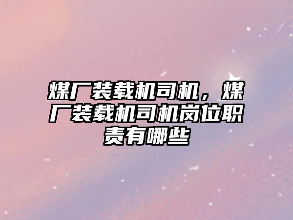 煤廠裝載機司機，煤廠裝載機司機崗位職責有哪些