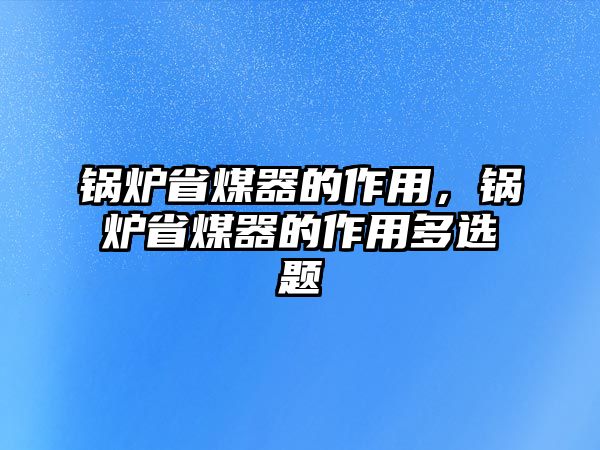 鍋爐省煤器的作用，鍋爐省煤器的作用多選題