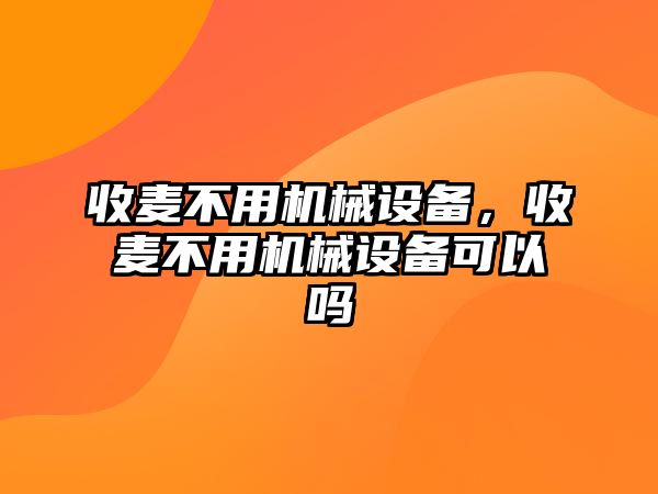 收麥不用機(jī)械設(shè)備，收麥不用機(jī)械設(shè)備可以嗎